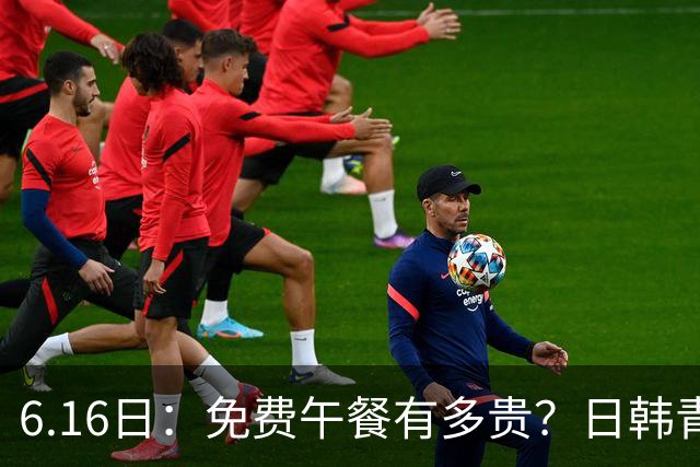 6.16日：免费午餐有多贵？日韩青训的留洋大军，为何只剩中国足球在叹息？